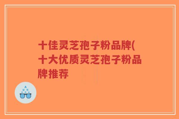 十佳灵芝孢子粉品牌(十大优质灵芝孢子粉品牌推荐-第1张图片-超越 十佳灵芝孢子粉品牌(十大优质灵芝孢子粉品牌推荐-第1张图片-超越