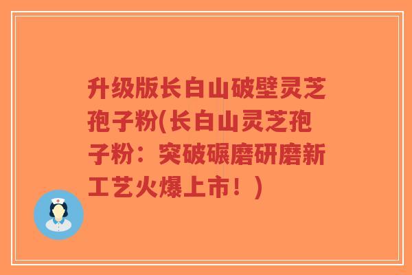 升级版长白山破壁灵芝孢子粉(长白山灵芝孢子粉：突破碾磨研磨新工艺火爆上市！)-第1张图片-超越