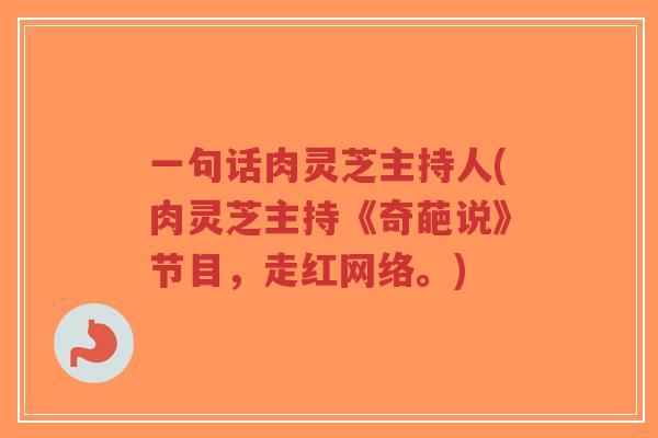 一句话肉灵芝主持人(肉灵芝主持《奇葩说》节目,走红网络。)-第1张图片-超越 一句话肉灵芝主持人(肉灵芝主持《奇葩说》节目,走红网络。)-第1张图片-超越