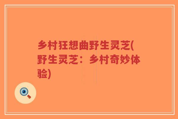 乡村狂想曲野生灵芝(野生灵芝:乡村奇妙体验)-第1张图片-超越 乡村狂想曲野生灵芝(野生灵芝:乡村奇妙体验)-第1张图片-超越