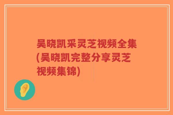 吴晓凯采灵芝视频全集(吴晓凯完整分享灵芝视频集锦)-第1张图片-超越 吴晓凯采灵芝视频全集(吴晓凯完整分享灵芝视频集锦)-第1张图片-超越