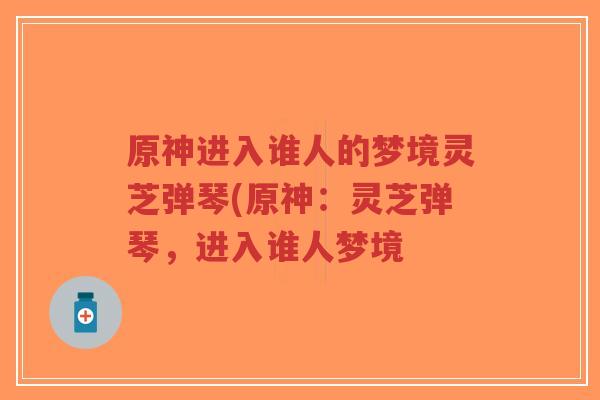 原神进入谁人的梦境灵芝弹琴(原神:灵芝弹琴,进入谁人梦境-第1张图片-超越 原神进入谁人的梦境灵芝弹琴(原神:灵芝弹琴,进入谁人梦境-第1张图片-超越