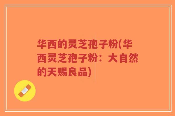 华西的灵芝孢子粉(华西灵芝孢子粉:大自然的天赐良品)-第1张图片-超越 华西的灵芝孢子粉(华西灵芝孢子粉:大自然的天赐良品)-第1张图片-超越