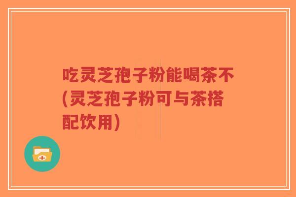 吃灵芝孢子粉能喝茶不(灵芝孢子粉可与茶搭配饮用)-第1张图片-超越 吃灵芝孢子粉能喝茶不(灵芝孢子粉可与茶搭配饮用)-第1张图片-超越