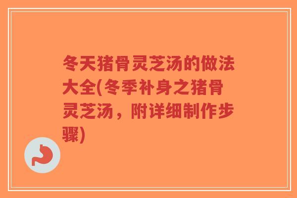 冬天猪骨灵芝汤的做法大全(冬季补身之猪骨灵芝汤,附详细制作步骤)-第1张图片-超越 冬天猪骨灵芝汤的做法大全(冬季补身之猪骨灵芝汤,附详细制作步骤)-第1张图片-超越