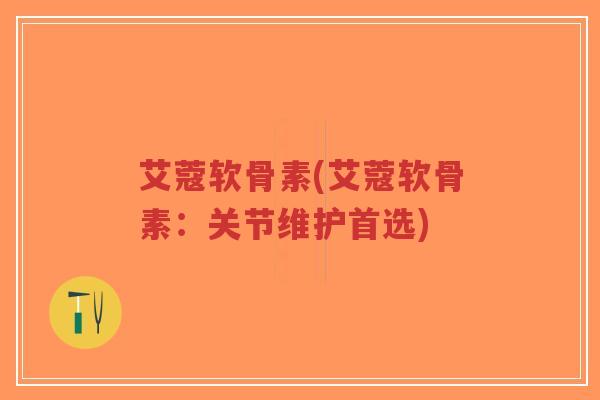 艾蔻软骨素(艾蔻软骨素:关节维护首选)-第1张图片-超越 艾蔻软骨素(艾蔻软骨素:关节维护首选)-第1张图片-超越