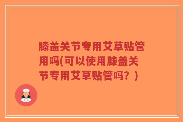 膝盖关节专用艾草贴管用吗(可以使用膝盖关节专用艾草贴管吗?)-第1张图片-超越 膝盖关节专用艾草贴管用吗(可以使用膝盖关节专用艾草贴管吗?)-第1张图片-超越