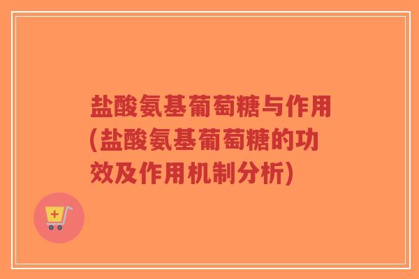 盐酸氨基葡萄糖与作用(盐酸氨基葡萄糖的功效及作用机制分析)-第1张图片-超越 盐酸氨基葡萄糖与作用(盐酸氨基葡萄糖的功效及作用机制分析)-第1张图片-超越
