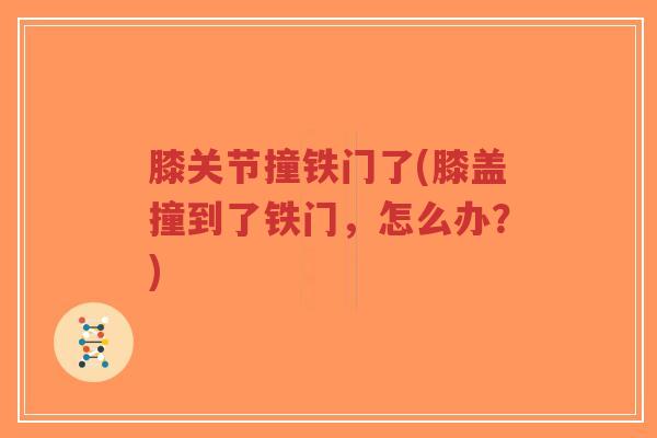 膝关节撞铁门了(膝盖撞到了铁门,怎么办?)-第1张图片-超越 膝关节撞铁门了(膝盖撞到了铁门,怎么办?)-第1张图片-超越