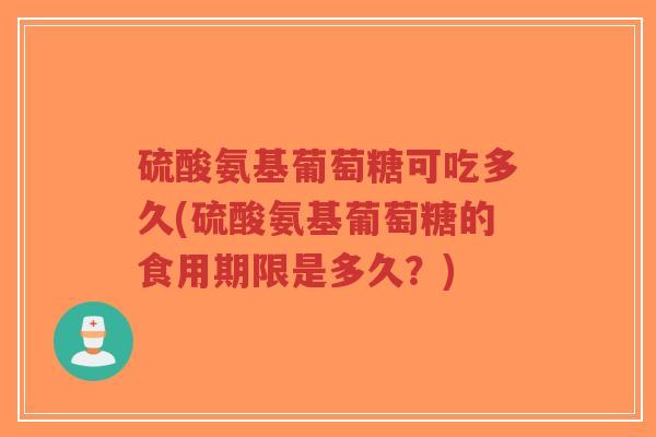硫酸氨基葡萄糖可吃多久(硫酸氨基葡萄糖的食用期限是多久?)-第1张图片-超越 硫酸氨基葡萄糖可吃多久(硫酸氨基葡萄糖的食用期限是多久?)-第1张图片-超越