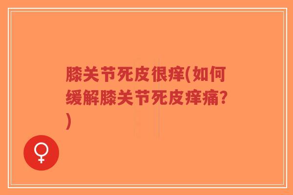 膝关节死皮很痒(如何缓解膝关节死皮痒痛?)-第1张图片-超越 膝关节死皮很痒(如何缓解膝关节死皮痒痛?)-第1张图片-超越