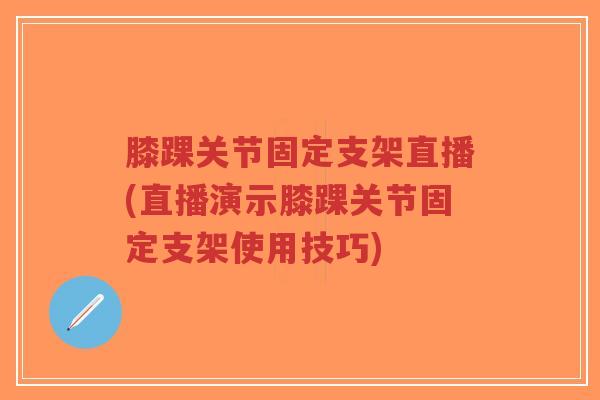 膝踝关节固定支架直播(直播演示膝踝关节固定支架使用技巧)-第1张图片-超越 膝踝关节固定支架直播(直播演示膝踝关节固定支架使用技巧)-第1张图片-超越