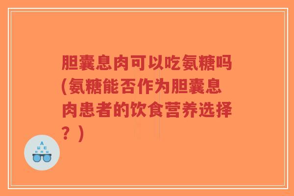 胆囊息肉可以吃氨糖吗(氨糖能否作为胆囊息肉患者的饮食营养选择?)-第1张图片-超越 胆囊息肉可以吃氨糖吗(氨糖能否作为胆囊息肉患者的饮食营养选择?)-第1张图片-超越