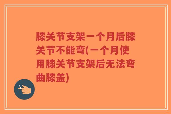 膝关节支架一个月后膝关节不能弯(一个月使用膝关节支架后无法弯曲膝盖)-第1张图片-超越 膝关节支架一个月后膝关节不能弯(一个月使用膝关节支架后无法弯曲膝盖)-第1张图片-超越