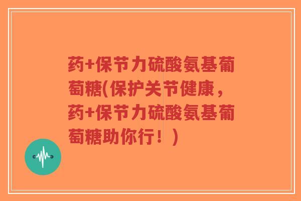 药+保节力硫酸氨基葡萄糖(保护关节健康,药+保节力硫酸氨基葡萄糖助你行!)-第1张图片-超越 药+保节力硫酸氨基葡萄糖(保护关节健康,药+保节力硫酸氨基葡萄糖助你行!)-第1张图片-超越