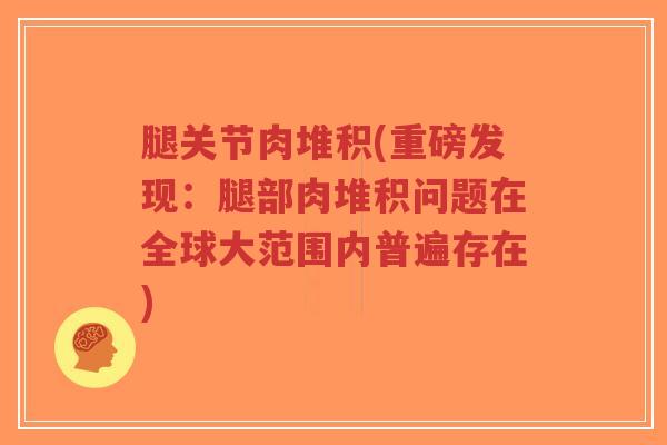 腿关节肉堆积(重磅发现:腿部肉堆积问题在全球大范围内普遍存在)-第1张图片-超越 腿关节肉堆积(重磅发现:腿部肉堆积问题在全球大范围内普遍存在)-第1张图片-超越