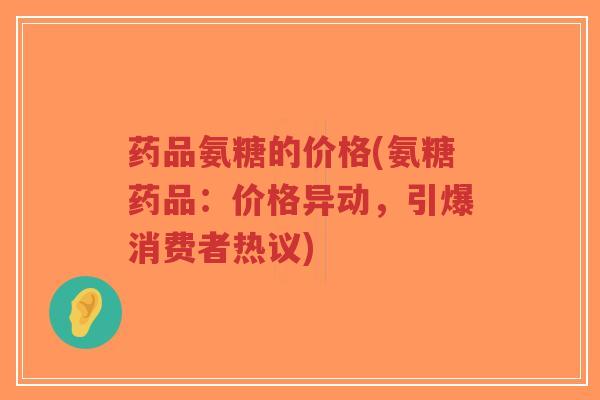 药品氨糖的价格(氨糖药品:价格异动,引爆消费者热议)-第1张图片-超越 药品氨糖的价格(氨糖药品:价格异动,引爆消费者热议)-第1张图片-超越