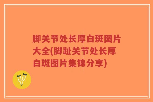 脚关节处长厚白斑图片大全(脚趾关节处长厚白斑图片集锦分享)-第1张图片-超越 脚关节处长厚白斑图片大全(脚趾关节处长厚白斑图片集锦分享)-第1张图片-超越