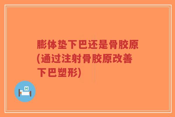 膨体垫下巴还是骨胶原(通过注射骨胶原改善下巴塑形)-第1张图片-超越 膨体垫下巴还是骨胶原(通过注射骨胶原改善下巴塑形)-第1张图片-超越