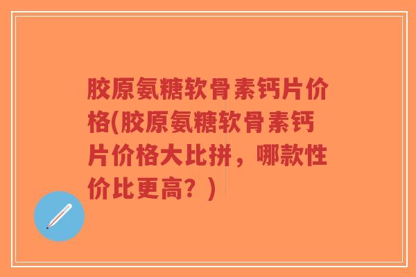 胶原氨糖软骨素钙片价格(胶原氨糖软骨素钙片价格大比拼，哪款性价比更高？)-第1张图片-超越
