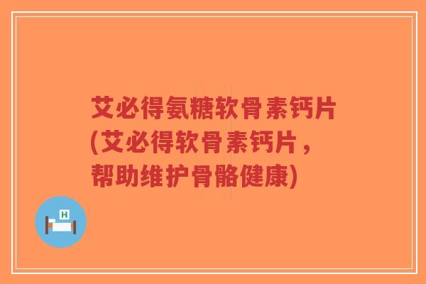 艾必得氨糖软骨素钙片(艾必得软骨素钙片,帮助维护骨骼健康)-第1张图片-超越 艾必得氨糖软骨素钙片(艾必得软骨素钙片,帮助维护骨骼健康)-第1张图片-超越