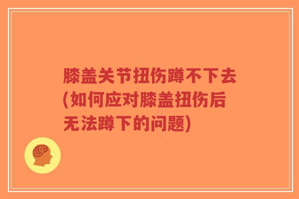 膝盖关节扭伤蹲不下去(如何应对膝盖扭伤后无法蹲下的问题)-第1张图片-超越 膝盖关节扭伤蹲不下去(如何应对膝盖扭伤后无法蹲下的问题)-第1张图片-超越