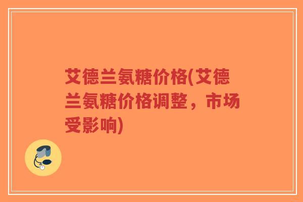 艾德兰氨糖价格(艾德兰氨糖价格调整，市场受影响)-第1张图片-超越