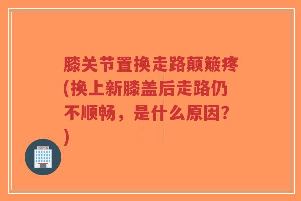 膝关节置换走路颠簸疼(换上新膝盖后走路仍不顺畅,是什么原因?)-第1张图片-超越 膝关节置换走路颠簸疼(换上新膝盖后走路仍不顺畅,是什么原因?)-第1张图片-超越