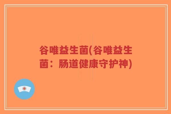 谷唯益生菌(谷唯益生菌:肠道健康守护神)-第1张图片-超越 谷唯益生菌(谷唯益生菌:肠道健康守护神)-第1张图片-超越