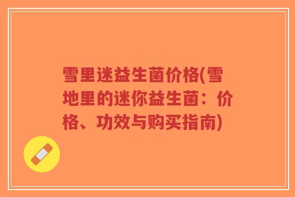 雪里迷益生菌价格(雪地里的迷你益生菌:价格、功效与购买指南)-第1张图片-超越 雪里迷益生菌价格(雪地里的迷你益生菌:价格、功效与购买指南)-第1张图片-超越