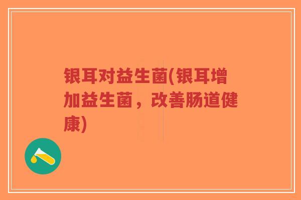 银耳对益生菌(银耳增加益生菌,改善肠道健康)-第1张图片-超越 银耳对益生菌(银耳增加益生菌,改善肠道健康)-第1张图片-超越