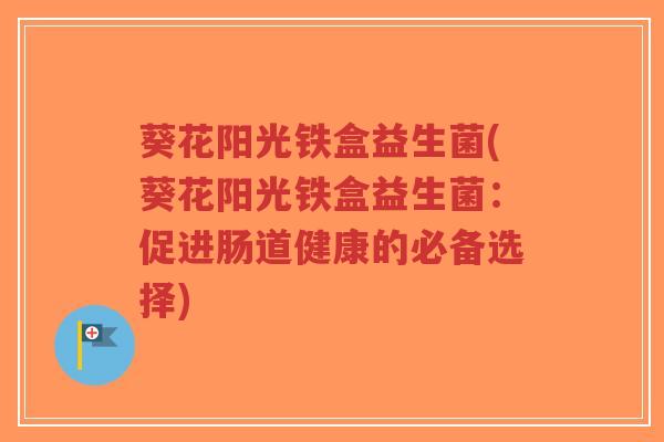 葵花阳光铁盒益生菌(葵花阳光铁盒益生菌:促进肠道健康的必备选择)-第1张图片-超越 葵花阳光铁盒益生菌(葵花阳光铁盒益生菌:促进肠道健康的必备选择)-第1张图片-超越