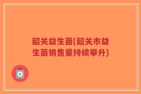 韶关益生菌(韶关市益生菌销售量持续攀升)-第1张图片-超越 韶关益生菌(韶关市益生菌销售量持续攀升)-第1张图片-超越