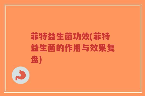 菲特益生菌功效(菲特益生菌的作用与效果复盘)-第1张图片-超越 菲特益生菌功效(菲特益生菌的作用与效果复盘)-第1张图片-超越