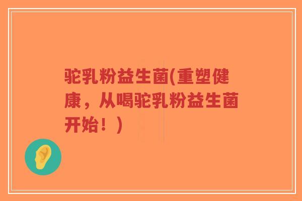 驼乳粉益生菌(重塑健康,从喝驼乳粉益生菌开始!)-第1张图片-超越 驼乳粉益生菌(重塑健康,从喝驼乳粉益生菌开始!)-第1张图片-超越