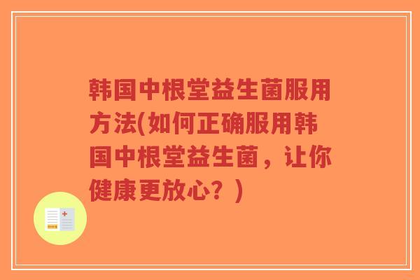 韩国中根堂益生菌服用方法(如何正确服用韩国中根堂益生菌,让你健康更放心?)-第1张图片-超越 韩国中根堂益生菌服用方法(如何正确服用韩国中根堂益生菌,让你健康更放心?)-第1张图片-超越
