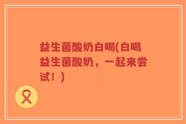 益生菌酸奶白喝(白喝益生菌酸奶,一起来尝试!)-第1张图片-超越 益生菌酸奶白喝(白喝益生菌酸奶,一起来尝试!)-第1张图片-超越