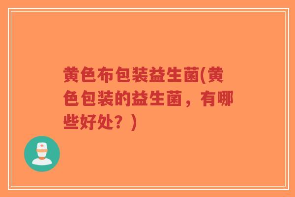 黄色布包装益生菌(黄色包装的益生菌，有哪些好处？)-第1张图片-超越