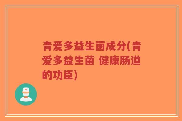 青爱多益生菌成分(青爱多益生菌 健康肠道的功臣)-第1张图片-超越 青爱多益生菌成分(青爱多益生菌 健康肠道的功臣)-第1张图片-超越