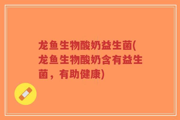 龙鱼生物酸奶益生菌(龙鱼生物酸奶含有益生菌,有助健康)-第1张图片-超越 龙鱼生物酸奶益生菌(龙鱼生物酸奶含有益生菌,有助健康)-第1张图片-超越
