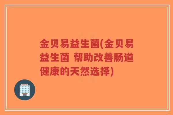 金贝易益生菌(金贝易益生菌 帮助改善肠道健康的天然选择)-第1张图片-超越 金贝易益生菌(金贝易益生菌 帮助改善肠道健康的天然选择)-第1张图片-超越
