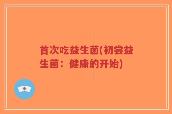 首次吃益生菌(初尝益生菌:健康的开始)-第1张图片-超越 首次吃益生菌(初尝益生菌:健康的开始)-第1张图片-超越