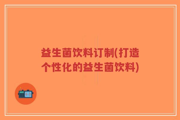 益生菌饮料订制(打造个性化的益生菌饮料)-第1张图片-超越 益生菌饮料订制(打造个性化的益生菌饮料)-第1张图片-超越