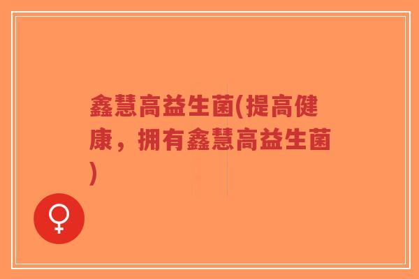 鑫慧高益生菌(提高健康,拥有鑫慧高益生菌)-第1张图片-超越 鑫慧高益生菌(提高健康,拥有鑫慧高益生菌)-第1张图片-超越
