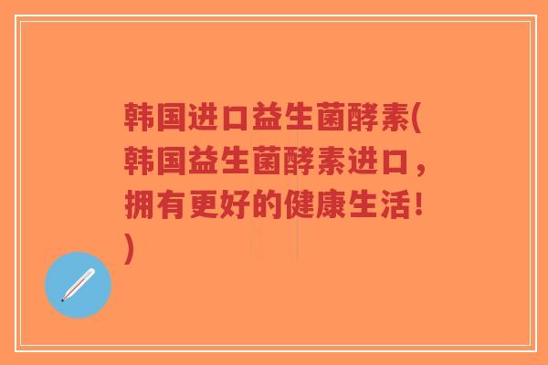 韩国进口益生菌酵素(韩国益生菌酵素进口,拥有更好的健康生活!)-第1张图片-超越 韩国进口益生菌酵素(韩国益生菌酵素进口,拥有更好的健康生活!)-第1张图片-超越