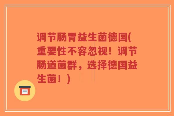 调节肠胃益生菌德国(重要性不容忽视!调节肠道菌群,选择德国益生菌!)-第1张图片-超越 调节肠胃益生菌德国(重要性不容忽视!调节肠道菌群,选择德国益生菌!)-第1张图片-超越