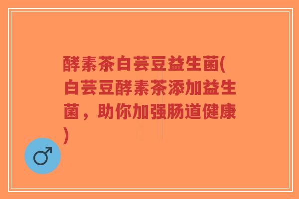 酵素茶白芸豆益生菌(白芸豆酵素茶添加益生菌,助你加强肠道健康)-第1张图片-超越 酵素茶白芸豆益生菌(白芸豆酵素茶添加益生菌,助你加强肠道健康)-第1张图片-超越