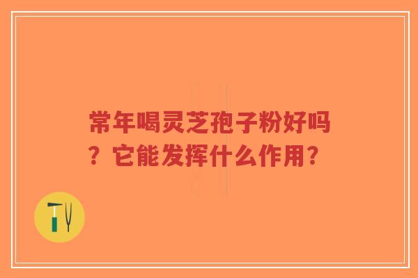 常年喝灵芝孢子粉好吗?它能发挥什么作用?-第1张图片-超越 常年喝灵芝孢子粉好吗?它能发挥什么作用?-第1张图片-超越
