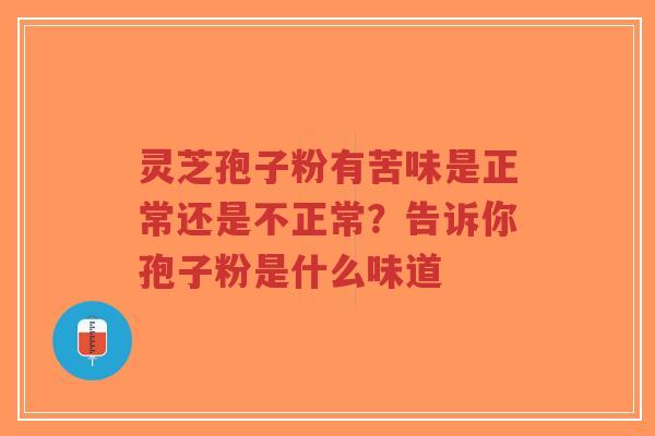灵芝孢子粉有苦味是正常还是不正常?告诉你孢子粉是什么味道-第1张图片-超越 灵芝孢子粉有苦味是正常还是不正常?告诉你孢子粉是什么味道-第1张图片-超越