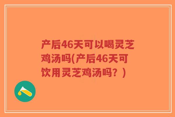 产后46天可以喝灵芝鸡汤吗(产后46天可饮用灵芝鸡汤吗?)-第1张图片-超越 产后46天可以喝灵芝鸡汤吗(产后46天可饮用灵芝鸡汤吗?)-第1张图片-超越